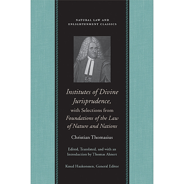 Natural Law and Enlightenment Classics: Institutes of Divine Jurisprudence, with Selections from Foundations of the Law of Nature and Nations, Christian Thomasius
