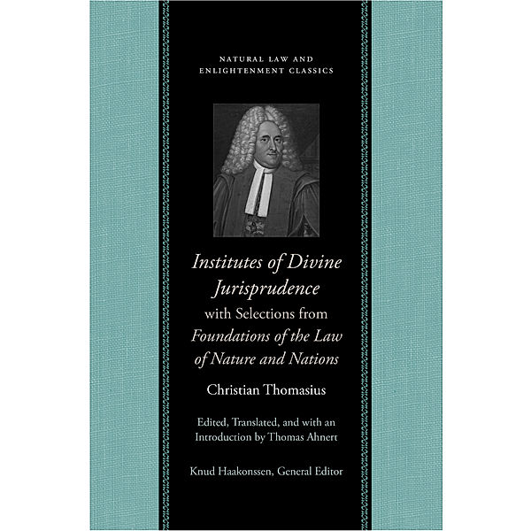 Natural Law and Enlightenment Classics: Institutes of Divine Jurisprudence, with Selections from Foundations of the Law of Nature and Nations, Christian Thomasius