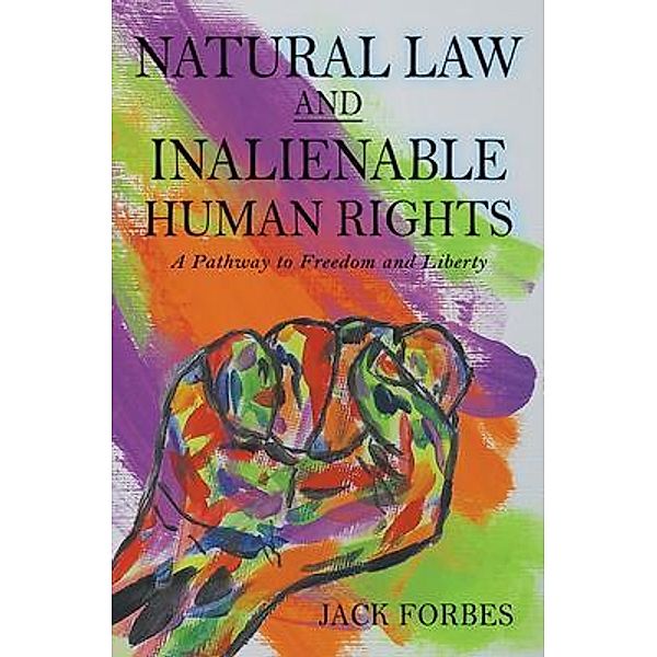 NATURAL LAW AND INALIENABLE HUMAN RIGHTS A Pathway to Freedom and Liberty, Jack Forbes