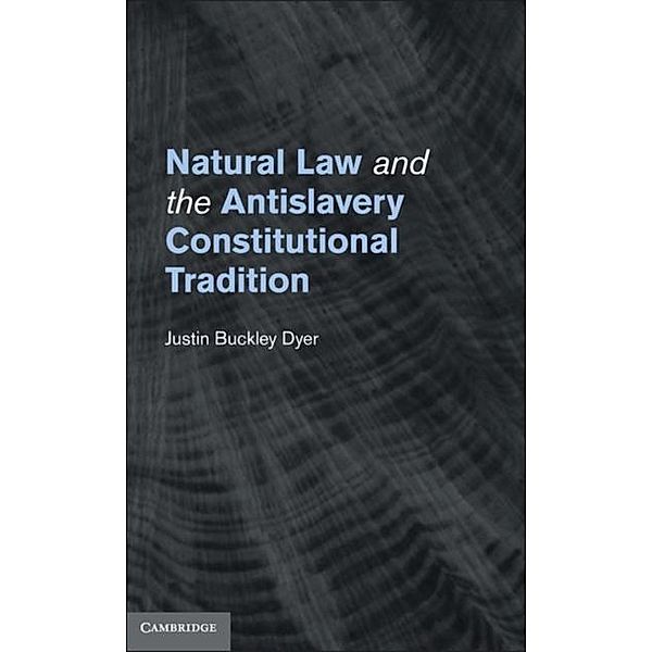 Natural Law and the Antislavery Constitutional Tradition, Justin Buckley Dyer