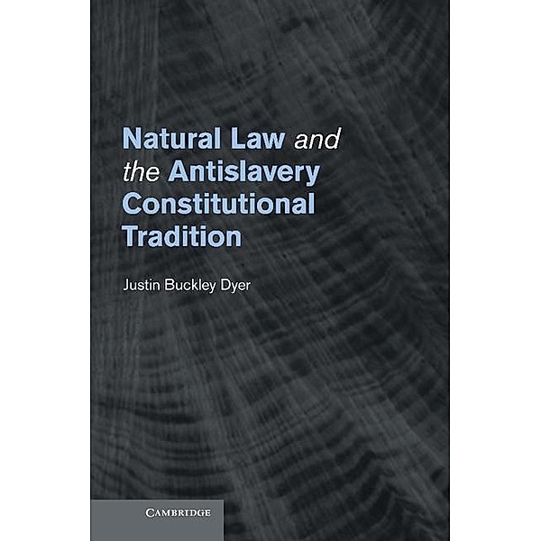 Natural Law and the Antislavery Constitutional Tradition, Justin Buckley Dyer