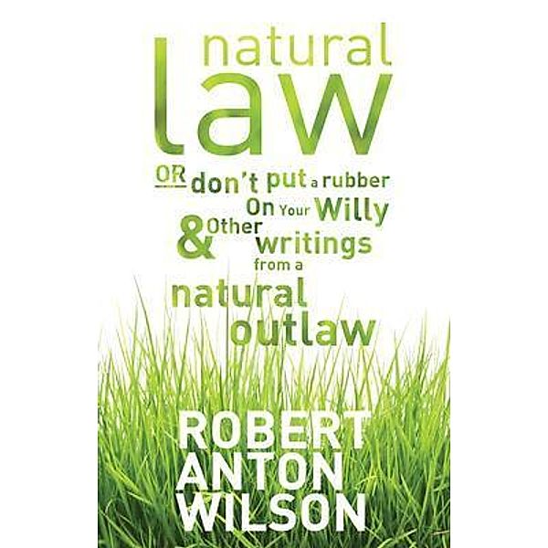 Natural Law, Or Don't Put A Rubber On Your Willy And Other Writings From A Natural Outlaw, Robert Anton Wilson