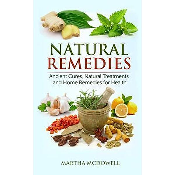 Natural Remedies - Ancient Cures, Natural Treatments and Home Remedies for Health, Martha McDowell