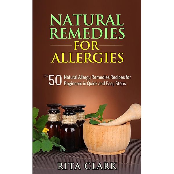 Natural Remedies for Allergies: Top 50 Natural Allergy Remedies Recipes for Beginners in Quick and Easy Steps (Natural Remedies - Natural Remedy - Natural Herbal Remedies - Home Remedies - Alternative Remedies), Rita Clark