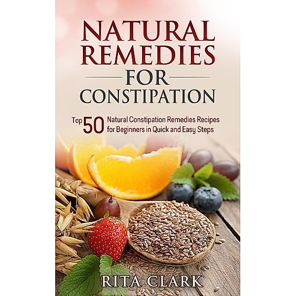 Natural Remedies for Constipation: Top 50 Natural Constipation Remedies Recipes for Beginners in Quick and Easy Steps (Natural Remedies - Natural Remedy - Natural Herbal Remedies - Home Remedies - Alternative Remedies), Rita Clark