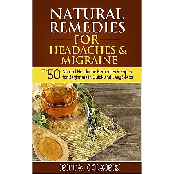 Natural Remedies for Headaches and Migraine: Top 50 Natural Headache Remedies Recipes for Beginners in Quick and Easy Steps, Rita Clark