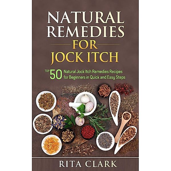 Natural Remedies for Jock Itch: Top 50 Natural Jock Itch Remedies Recipes for Beginners in Quick and Easy Steps (Natural Remedies - Natural Remedy - Natural Herbal Remedies - Home Remedies - Alternative Remedies), Rita Clark