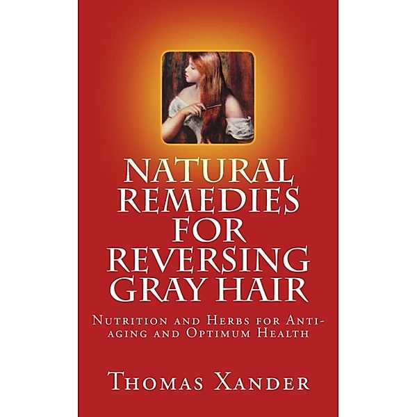 Natural Remedies for Reversing Gray Hair: Nutrition and Herbs for Anti-aging and Optimum Health, Thomas W. Xander