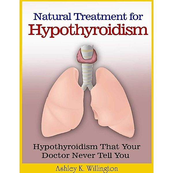 Natural Treatment for Hypothyroidism: Hypothyroidism That Your Doctor Never Tell You, Ashley K. Willington