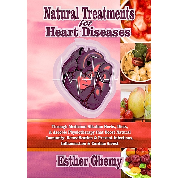 Natural Treatments for Heart Diseases: Through Medicinal Alkaline Herbs, Diets, & Aerobic Physiotherapy that Boost Natural Immunity; Detoxification & Prevent Infections, Inflammation & Cardiac Arrest, Esther Gbemy