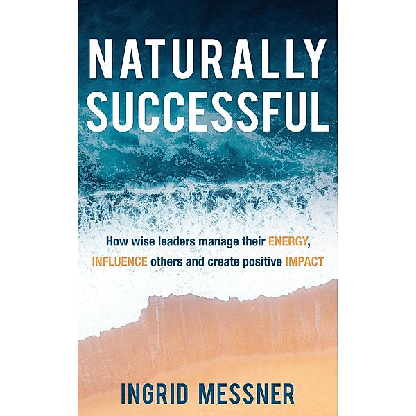 Naturally Successful: How Wise Leaders Manage Their Energy, Influence Others and Create Positive Impact, Ingrid Messner