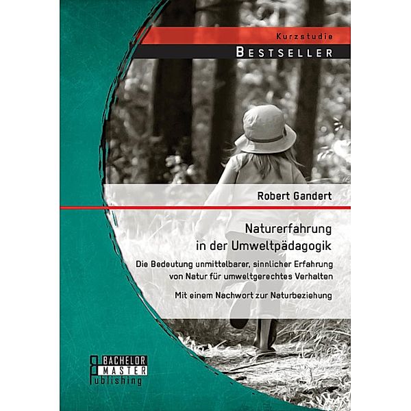 Naturerfahrung in der Umweltpädagogik: Die Bedeutung unmittelbarer, sinnlicher Erfahrung von Natur für umweltgerechtes Verhalten - Mit einem Nachwort zur Naturbeziehung, Robert Gandert