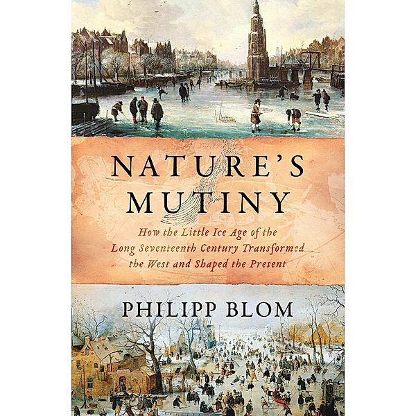 Nature's Mutiny: How the Little Ice Age of the Long Seventeenth Century Transformed the West and Shaped the Present, Philipp Blom