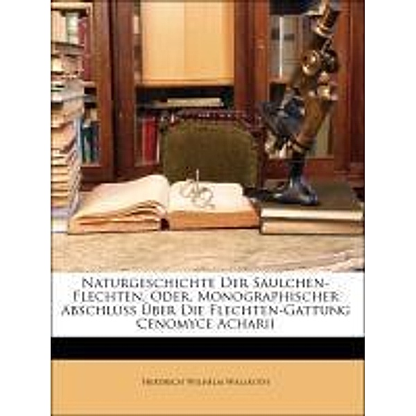 Naturgeschichte Der Saulchen-Flechten, Oder, Monographischer Abschluss Uber Die Flechten-Gattung Cenomyce Acharii, Friedrich Wilhelm Wallroth