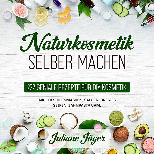 Naturkosmetik selber machen: 222 geniale Rezepte für DIY Kosmetik inkl. Gesichtsmasken, Salben, Cremes, Seifen, Zahnpasta uvm., Juliane Jäger