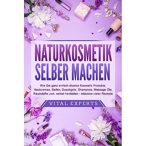 NATURKOSMETIK SELBER MACHEN: Wie Sie ganz einfach diverse Kosmetik Produkte, Hautcremes, Seifen, Duschgele, Shampoos, Massage Öle, Raumdüfte uvm. selbst herstellen - inklusive vieler Rezepte, Vital Experts