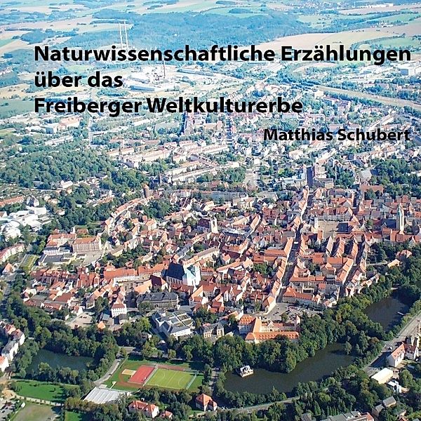 Naturwissenschaftliche Erzählungen über das Freiberger Weltkulturerbe, Matthias Schubert