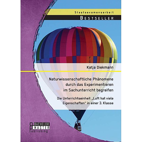 Naturwissenschaftliche Phänomene durch das Experimentieren im Sachunterricht begreifen: Die Unterrichtseinheit Luft hat viele Eigenschaften in einer 3. Klasse, Katja Diekmann