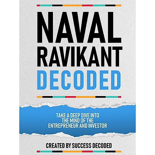 Naval Ravikant Decoded - Take A Deep Dive Into The Mind Of The Entrepreneur And Investor, Success Decoded