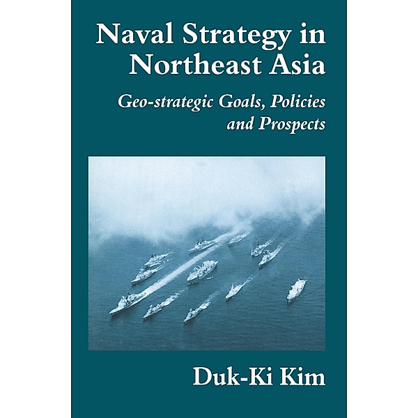 Naval Strategy in Northeast Asia / Cass Series: Naval Policy and History, Duk-Ki Kim