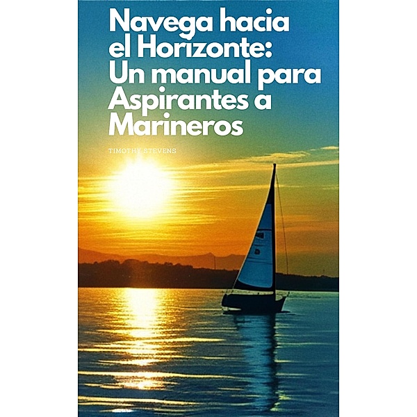 Navega hacia el Horizonte: Un manual para Aspirantes a Marineros, Timothy Stevens