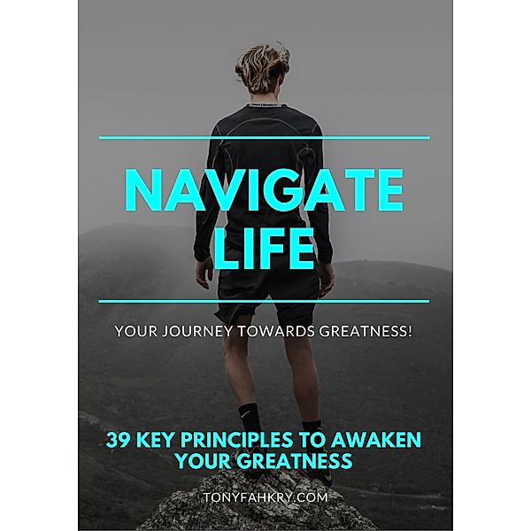 Navigate Life: 39 Key Principles To Awaken Your Greatness, Tony Fahkry