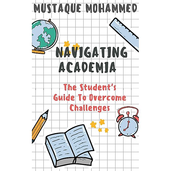 Navigating Academia: The Student's Guide To Overcome Challenges, Mustaque Mohammed