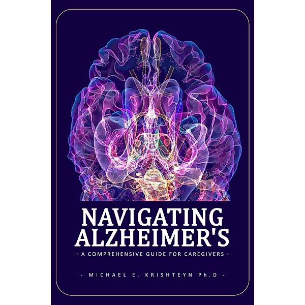 Navigating Alzheimer's: A Comprehensive Guide for Caregivers, Michael E. Kirshteyn