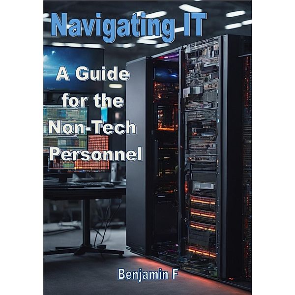 Navigating IT A Guide for the Non-Tech Personnel, Benjamin F