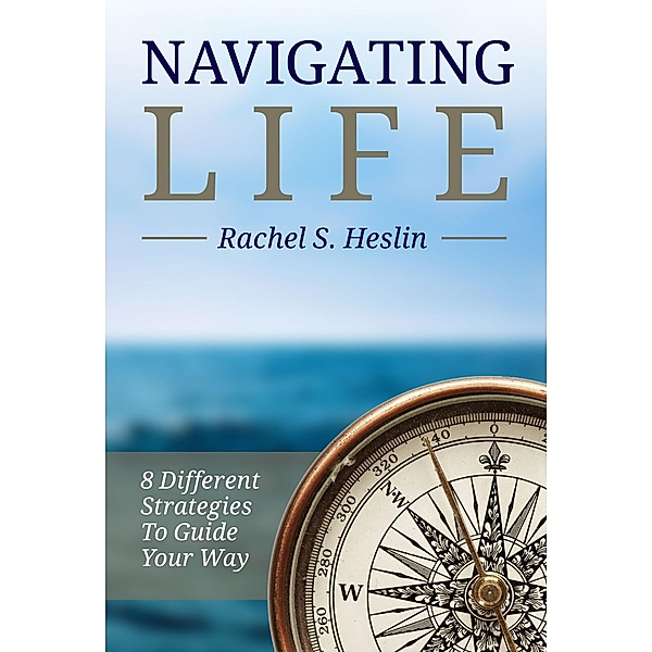 Navigating Life: 8 Different Strategies to Guide Your Way, Rachel S. Heslin
