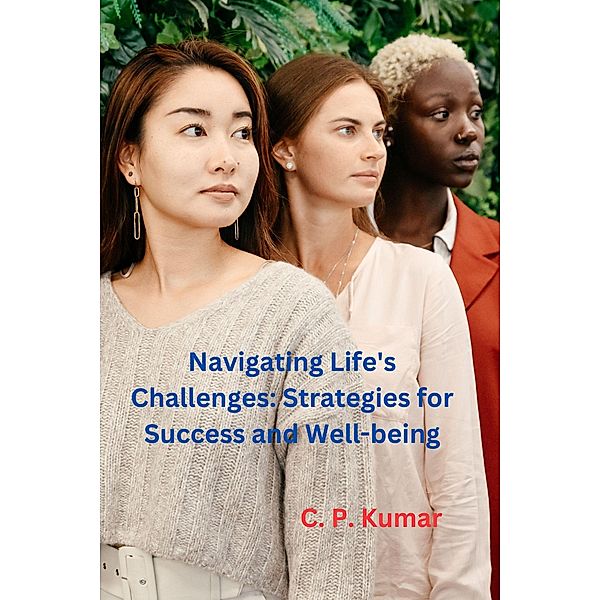 Navigating Life's Challenges: Strategies for Success and Well-being, C. P. Kumar