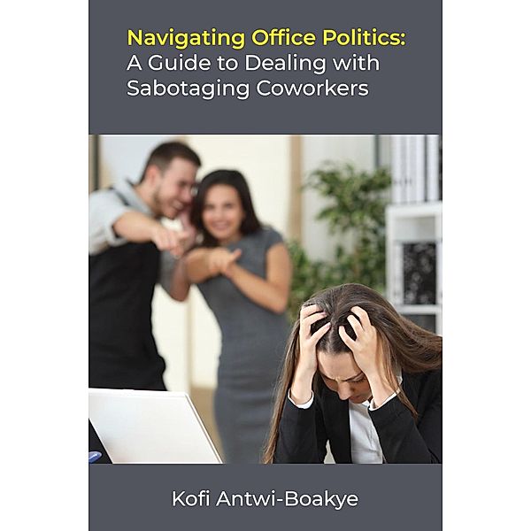 Navigating Office Politics: A Guide to Dealing with Sabotaging Coworkers, Kofi Antwi Boakye