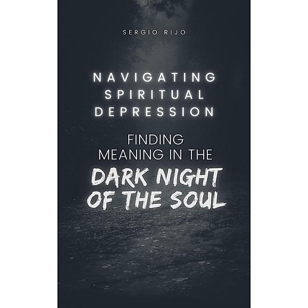 Navigating Spiritual Depression: Finding Meaning in the Dark Night of the Soul, Sergio Rijo