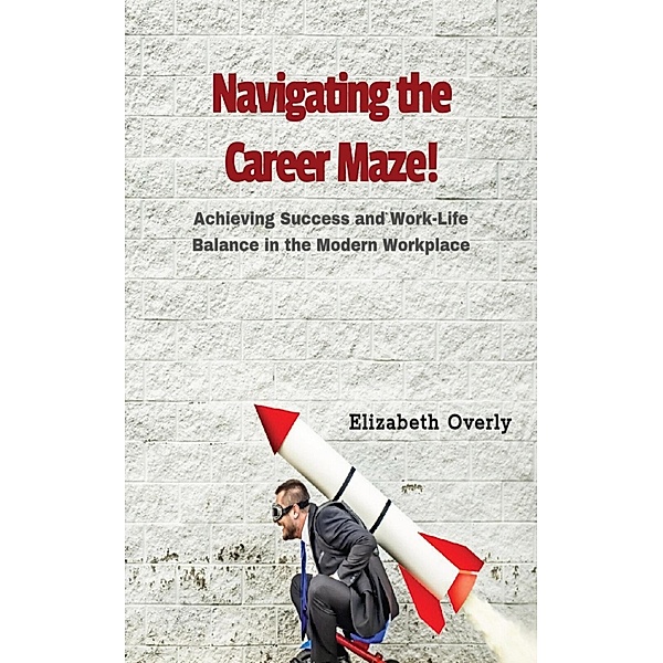 Navigating the Career Maze:  Achieving Success and Work-Life Balance in the Modern Workplace, Elizabeth Overly