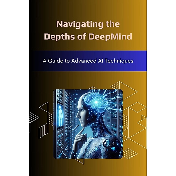 Navigating the Depths of DeepMind: A Guide to Advanced AI Techniques, Morgan David Sheldon