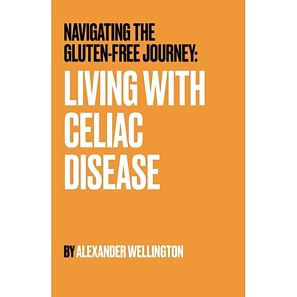 Navigating the Gluten-Free Journey: Living With Celiac Disease, Alexander Wellington