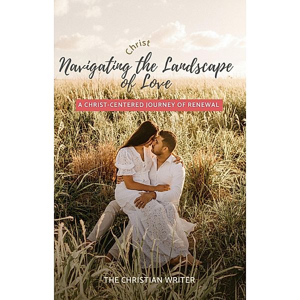 Navigating the Landscape  of Love(A Christ-Centered Journey of Renewal), The Christian Writer
