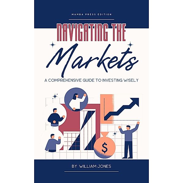 Navigating the Markets: A Comprehensive Guide to Investing Wisely, William Jones