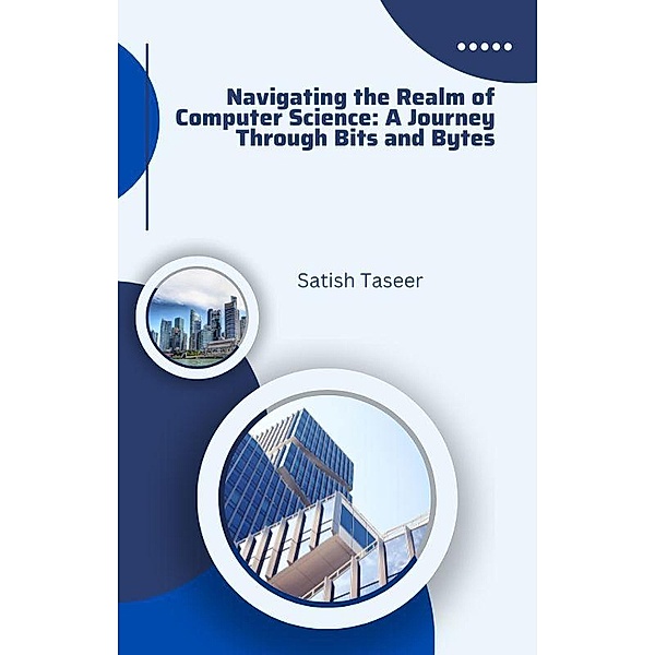 Navigating the Realm of Computer Science: A Journey Through Bits and Bytes, Satish Taseer