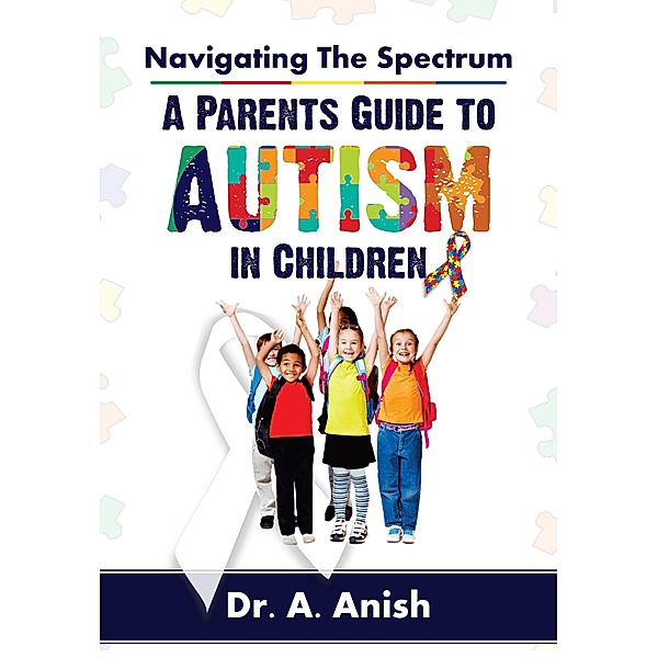 Navigating the Spectrum: A Parent's Guide to Autism in Children, A. Anish