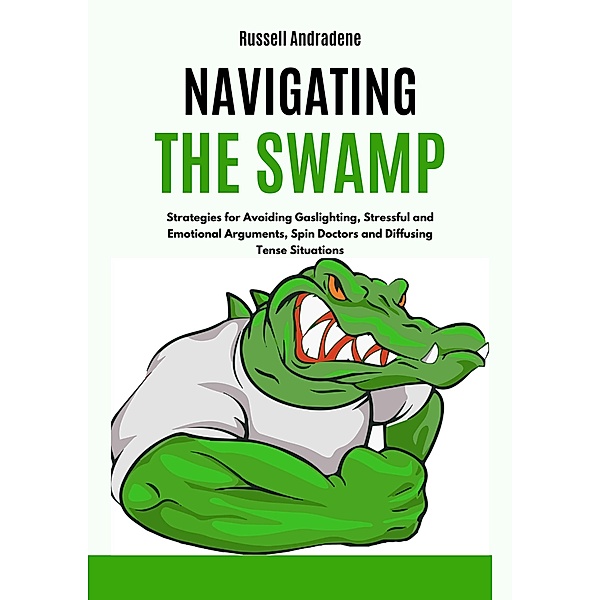 Navigating the Swamp: Strategies for Avoiding Gaslighting, Stressful and Emotional Arguments, Spin Doctors and Diffusing Tense Situations, Russell Andradene