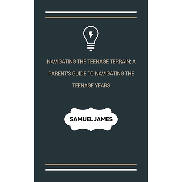 Navigating the Teenage Terrain: A Parent's Guide to Navigating the Teenage Years, Samuel James