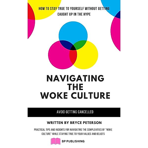 Navigating the Woke Culture: Practical Tips and Insights for Navigating the Complexities of Woke Culture While Staying True to Your Values and Beliefs, Bryce Peterson