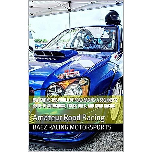 Navigating the World of Road Racing: A Beginner's Guide to Autocross, Track Days, and Road Racing, Baez Racing Motorsports