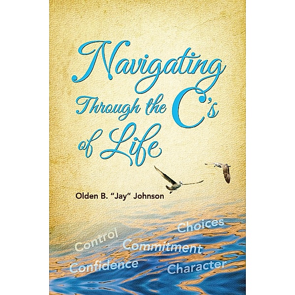 Navigating Through the C's of Life, Olden B. 'Jay' Johnson