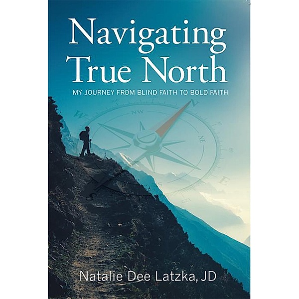 Navigating True North: My Journey from Blind Faith to Bold Faith, Natalie Dee Latzka