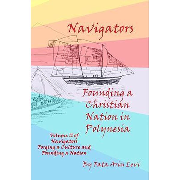 Navigators Forging a Culture and Founding a Nation Volume II, Navigators Founding a Christian Nation in Polynesia / Ariu Levi, Fata Ariu Levi