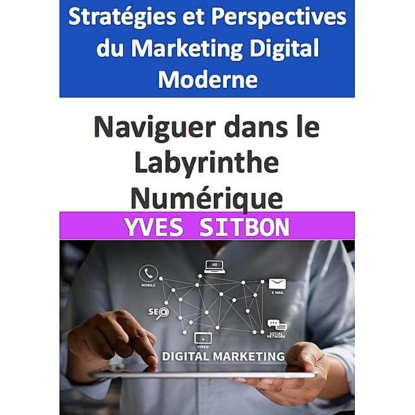 Naviguer dans le Labyrinthe Numérique : Stratégies et Perspectives du Marketing Digital Moderne, Yves Sitbon