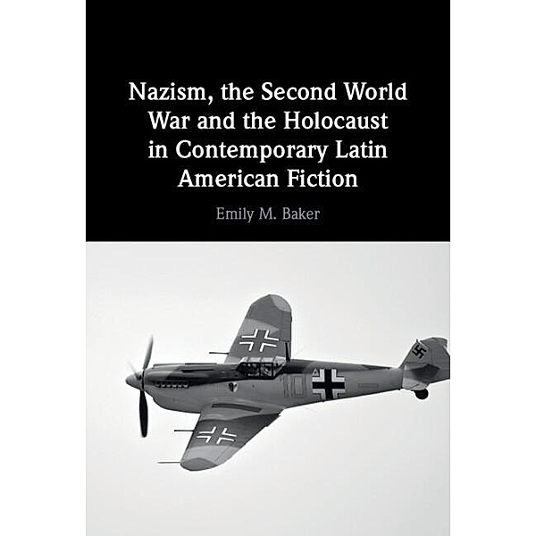 Nazism, the Second World War and the Holocaust in Contemporary Latin American Fiction, Emily M. Baker