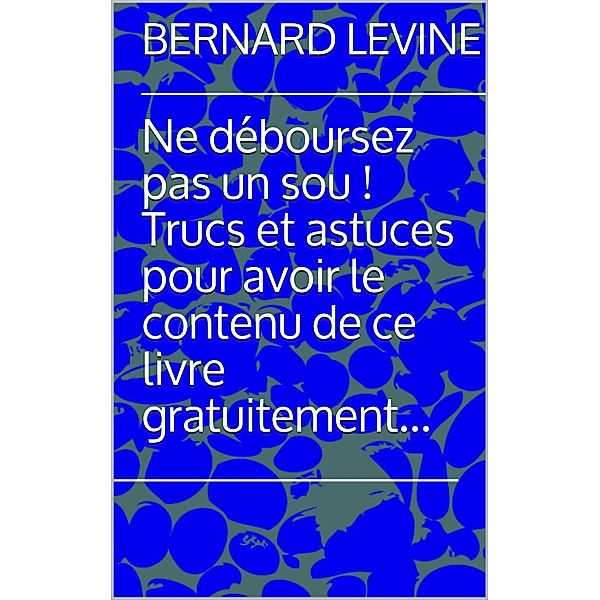 Ne deboursez pas un sou ! Trucs et astuces pour avoir le contenu de ce livre gratuitement..., Bernard Levine